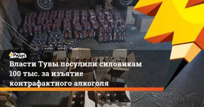 Власти Тувы посулили силовикам 100 тыс. заизъятие контрафактного алкоголя