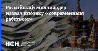 Российский миллиардер назвал ипотеку «современным рабством»