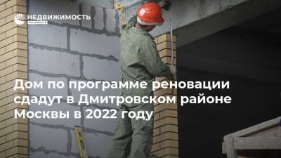 Дом по программе реновации сдадут в Дмитровском районе Москвы в 2022 году