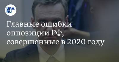 Главные ошибки оппозиции РФ, совершенные в 2020 году