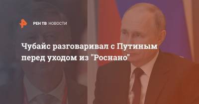 Чубайс разговаривал с Путиным перед уходом из "Роснано"