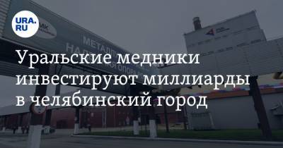 Уральские медники инвестируют миллиарды в челябинский город. Фото