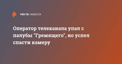 Оператор телеканала упал с палубы "Гремящего", но успел спасти камеру