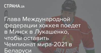 Глава Международной федерации хоккея поедет в Минск в Лукашенко, чтобы оставить Чемпионат мира-2021 в Беларуси