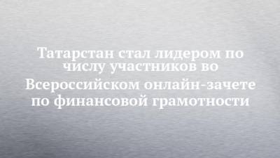 Татарстан стал лидером по числу участников во Всероссийском онлайн-зачете по финансовой грамотности