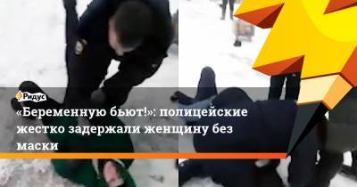 «Беременную бьют!»: полицейские жестко задержали женщину без маски