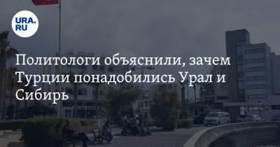 Политологи объяснили, зачем Турции понадобились Урал и Сибирь