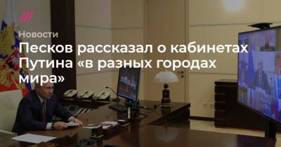 Песков рассказал о кабинетах Путина «в разных городах мира»