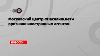 Московский центр «Насилию.нет» признали иностранным агентом