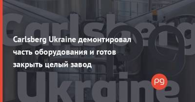 Carlsberg Ukraine демонтировал часть оборудования и готов закрыть целый завод