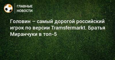 Головин – самый дорогой российский игрок по версии Tramsfermarkt. Братья Миранчуки в топ-5