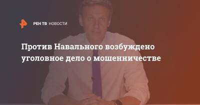 Против Навального возбуждено уголовное дело о мошенничестве
