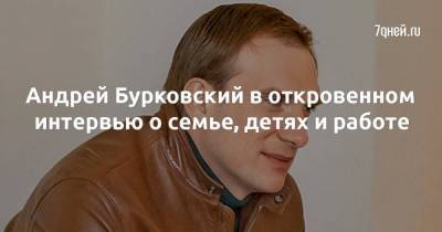 Андрей Бурковский в откровенном интервью о семье, детях и работе