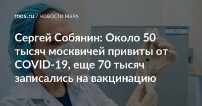 Сергей Собянин: Около 50 тысяч москвичей привиты от COVID-19, еще 70 тысяч записались на вакцинацию