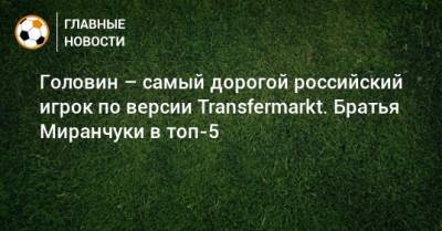 Головин – самый дорогой российский игрок по версии Transfermarkt. Братья Миранчуки в топ-5