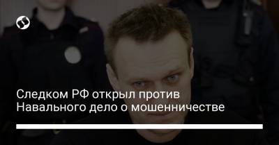 Следком РФ открыл против Навального дело о мошенничестве