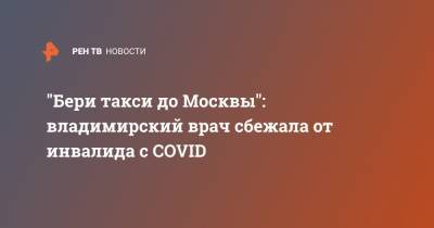 "Бери такси до Москвы": владимирский врач сбежала от инвалида с COVID