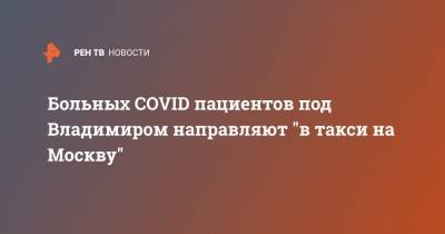 Больных COVID пациентов под Владимиром направляют "в такси на Москву"