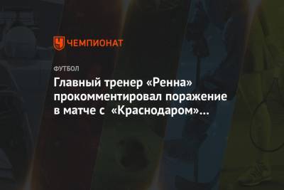 Главный тренер «Ренна» прокомментировал поражение в матче с «Краснодаром» в Лиге чемпионов