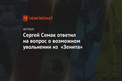 Сергей Семак ответил на вопрос о возможном увольнении из «Зенита»