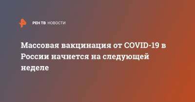 Массовая вакцинация от COVID-19 в России начнется на следующей неделе
