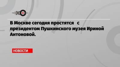 В Москве сегодня простятся с президентом Пушкинского музея Ириной Антоновой.
