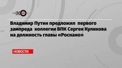 Владимир Путин предложил первого зампреда коллегии ВПК Сергея Куликова на должность главы «Роснано»