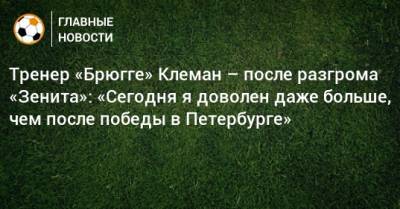 Тренер «Брюгге» Клеман – после разгрома «Зенита»: «Сегодня я доволен даже больше, чем после победы в Петербурге»