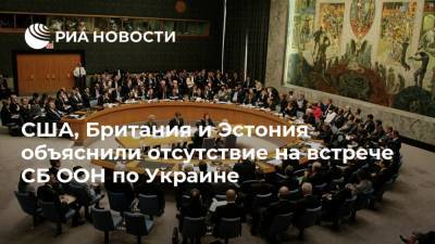 США, Британия и Эстония объяснили отсутствие на встрече СБ ООН по Украине