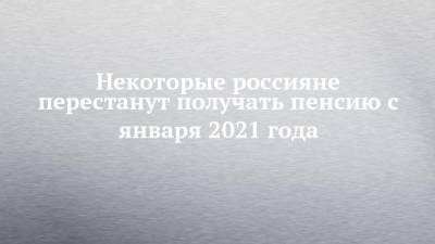 Некоторые россияне перестанут получать пенсию с января 2021 года