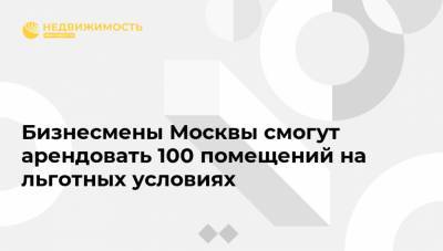 Бизнесмены Москвы смогут арендовать 100 помещений на льготных условиях