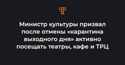 Министр культуры призвал после отмены «карантина выходного дня» активно посещать театры, кафе и ТРЦ