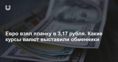 Евро взял планку в 3,17 рубля. Какие курсы валют выставили обменники