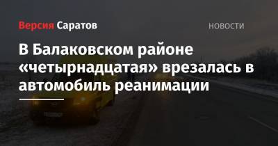 В Балаковском районе «четырнадцатая» врезалась в автомобиль реанимации