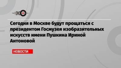 Сегодня в Москве будут прощаться с президентом Госмузея изобразительных искусств имени Пушкина Ириной Антоновой