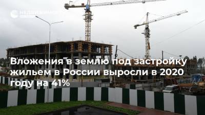 Вложения в землю под застройку жильем в России выросли в 2020 году на 41%