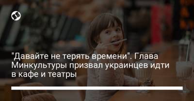 "Давайте не терять времени". Глава Минкультуры призвал украинцев идти в кафе и театры