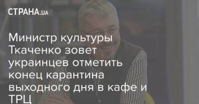 Министр культуры Ткаченко зовет украинцев отметить конец карантина выходного дня в кафе и ТРЦ
