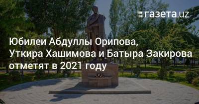 Юбилеи Абдуллы Орипова, Уткира Хашимова и Батыра Закирова отметят в 2021 году