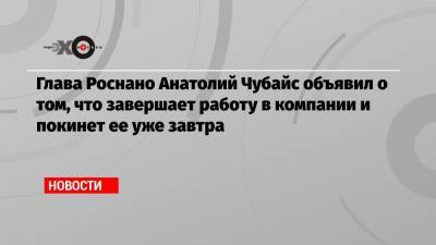 Глава Роснано Анатолий Чубайс объявил о том, что завершает работу в компании и покинет ее уже завтра