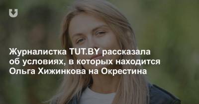Журналистка TUT.BY рассказала об условиях, в которых находится Ольга Хижинкова на Окрестина