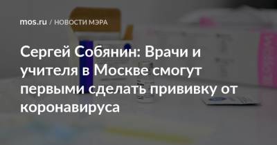 Сергей Собянин: Врачи и учителя в Москве смогут первыми сделать прививку от коронавируса