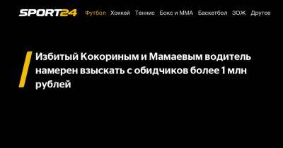 Избитый Кокориным и Мамаевым водитель намерен взыскать с обидчиков более 1 млн рублей