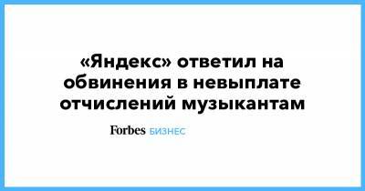 «Яндекс» ответил на обвинения в невыплате отчислений музыкантам - forbes.ru