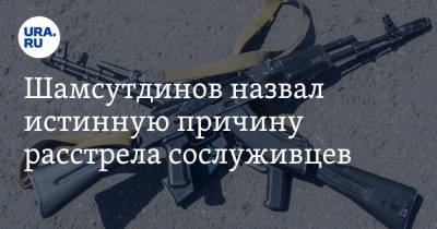 Шамсутдинов назвал истинную причину расстрела сослуживцев