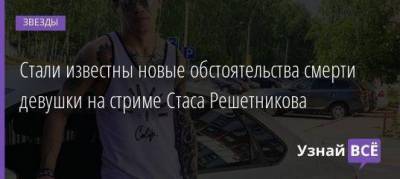 Стали известны новые обстоятельства смерти девушки на стриме Стаса Решетникова