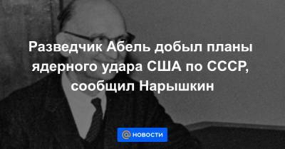 Разведчик Абель добыл планы ядерного удара США по СССР, сообщил Нарышкин