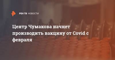 Центр Чумакова начнет производить вакцину от Covid с февраля