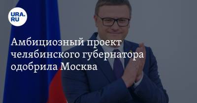 Амбициозный проект челябинского губернатора одобрила Москва