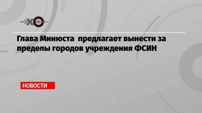 Глава Минюста предлагает вынести за пределы городов учреждения ФСИН